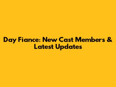 Day Fiance: New Cast Members & Latest Updates