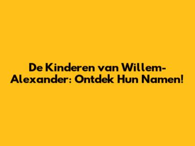 De Kinderen van Willem-Alexander: Ontdek Hun Namen!