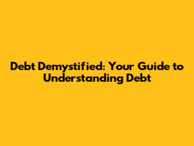 Debt Demystified: Your Guide to Understanding Debt