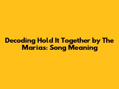 Decoding "Hold It Together" by The Marias: Song Meaning