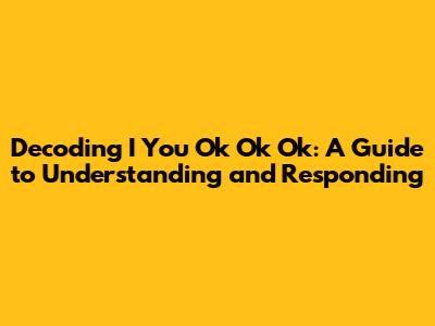 Decoding 'I You Ok Ok Ok': A Guide to Understanding and Responding