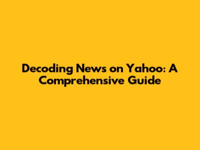 Decoding News on Yahoo: A Comprehensive Guide
