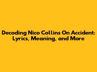 Decoding Nico Collins' 'On Accident': Lyrics, Meaning, and More