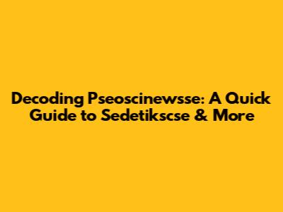 Decoding Pseoscinewsse: A Quick Guide to Sedetikscse & More