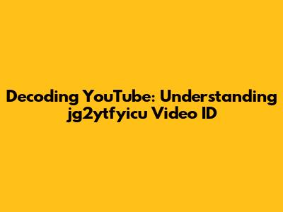 Decoding YouTube: Understanding "jg2ytfyicu" Video ID
