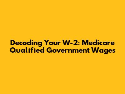 Decoding Your W-2: Medicare Qualified Government Wages