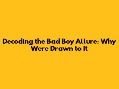 Decoding the Bad Boy Allure: Why We're Drawn to It