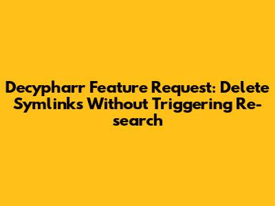 Decypharr Feature Request: Delete Symlinks Without Triggering Re-search