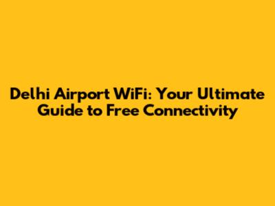 Delhi Airport WiFi: Your Ultimate Guide to Free Connectivity