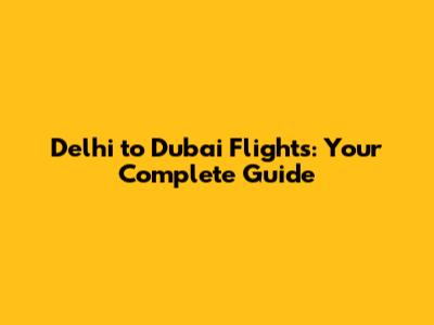 Delhi to Dubai Flights: Your Complete Guide