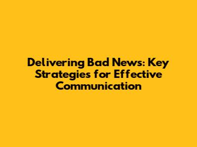 Delivering Bad News: Key Strategies for Effective Communication