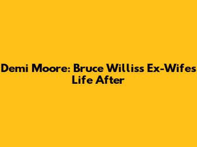 Demi Moore: Bruce Willis's Ex-Wife's Life After