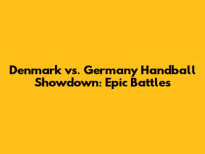 Denmark vs. Germany Handball Showdown: Epic Battles