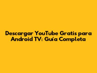 Descargar YouTube Gratis para Android TV: Guía Completa
