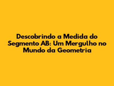 Descobrindo a Medida do Segmento AB: Um Mergulho no Mundo da Geometria