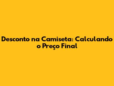 Desconto na Camiseta: Calculando o Preço Final