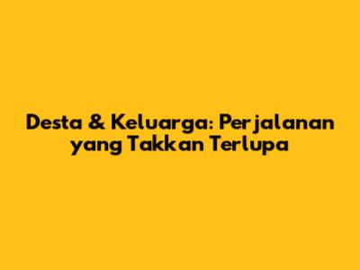 Desta & Keluarga: Perjalanan yang Takkan Terlupa