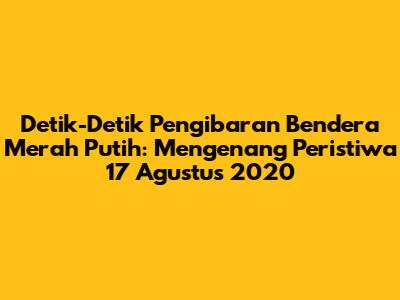 Detik-Detik Pengibaran Bendera Merah Putih: Mengenang Peristiwa 17 Agustus 2020