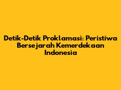 Detik-Detik Proklamasi: Peristiwa Bersejarah Kemerdekaan Indonesia