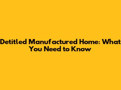 Detitled Manufactured Home: What You Need to Know