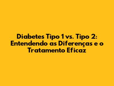 Diabetes Tipo 1 vs. Tipo 2: Entendendo as Diferenças e o Tratamento Eficaz