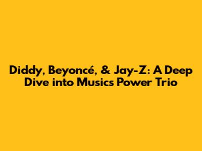 Diddy, Beyoncé, & Jay-Z: A Deep Dive into Music's Power Trio