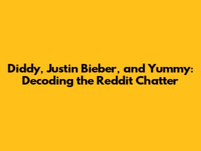 Diddy, Justin Bieber, and 'Yummy': Decoding the Reddit Chatter
