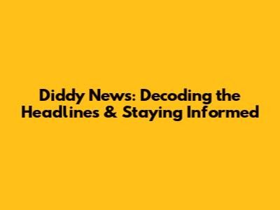 Diddy News: Decoding the Headlines & Staying Informed