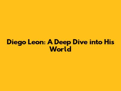 Diego Leon: A Deep Dive into His World