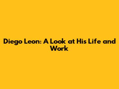 Diego Leon: A Look at His Life and Work
