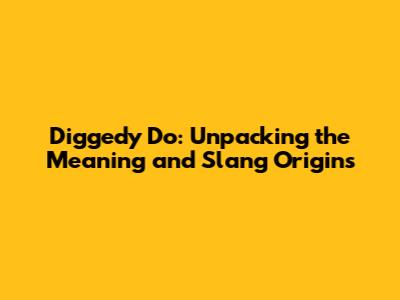 Diggedy Do: Unpacking the Meaning and Slang Origins