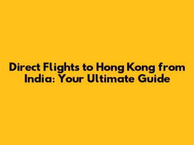 Direct Flights to Hong Kong from India: Your Ultimate Guide