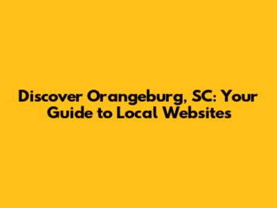 Discover Orangeburg, SC: Your Guide to Local Websites