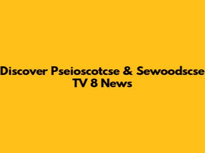 Discover Pseioscotcse & Sewoodscse TV 8 News