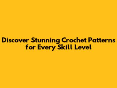 Discover Stunning Crochet Patterns for Every Skill Level