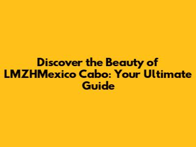 Discover the Beauty of LMZHMexico Cabo: Your Ultimate Guide