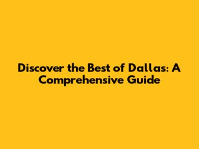 Discover the Best of Dallas: A Comprehensive Guide