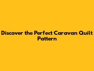 Discover the Perfect Caravan Quilt Pattern