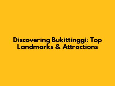Discovering Bukittinggi: Top Landmarks & Attractions