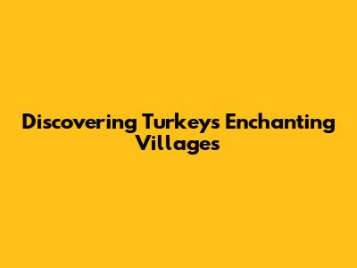 Discovering Turkey's Enchanting Villages