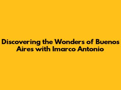 Discovering the Wonders of Buenos Aires with Imarco Antonio