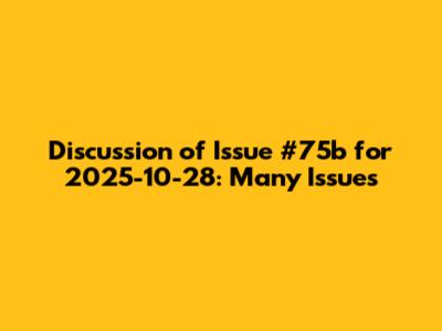 Discussion of Issue #75b for 2025-10-28: Many Issues