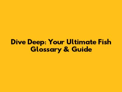 Dive Deep: Your Ultimate Fish Glossary & Guide