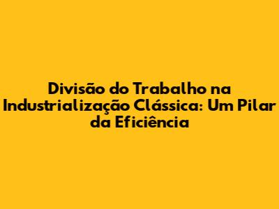 Divisão do Trabalho na Industrialização Clássica: Um Pilar da Eficiência