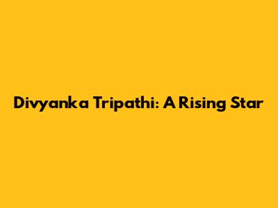 Divyanka Tripathi: A Rising Star
