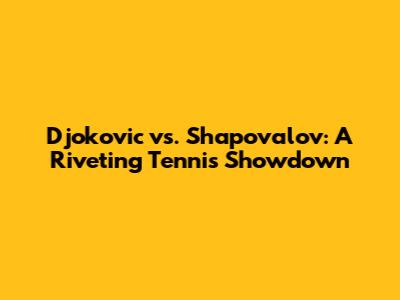 Djokovic vs. Shapovalov: A Riveting Tennis Showdown