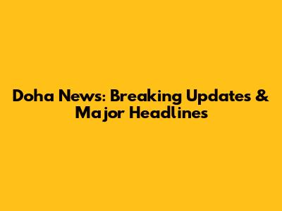 Doha News: Breaking Updates & Major Headlines
