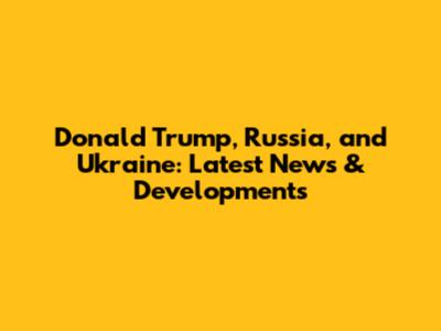 Donald Trump, Russia, and Ukraine: Latest News & Developments