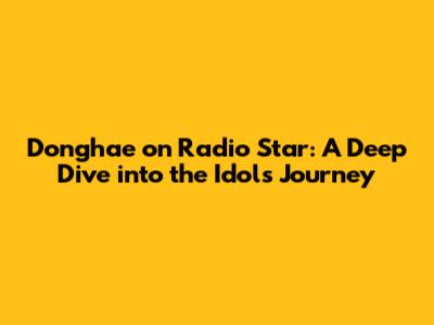 Donghae on Radio Star: A Deep Dive into the Idol's Journey