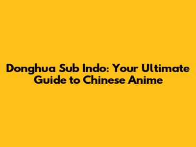 Donghua Sub Indo: Your Ultimate Guide to Chinese Anime